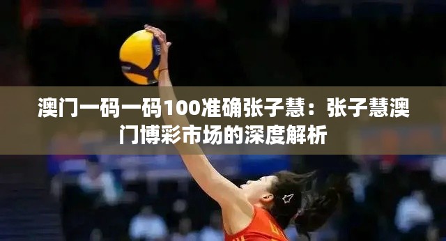 澳门一码一码100准确张子慧:张子慧澳门博彩市场的深度解析