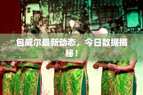 包威尔最新动态,今日数据揭秘!