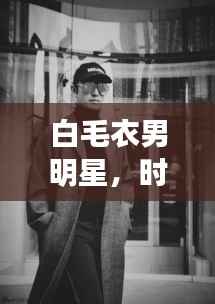 白毛衣男明星，时尚魅力与公众形象的完美交融风采展示