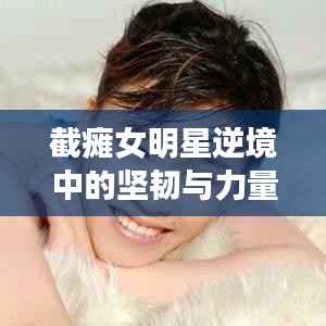 截瘫女明星逆境中的坚韧与力量,逆境中的生命之光
