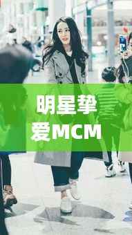 明星挚爱MCM包包,时尚潮流之巅的象征