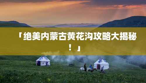 「绝美内蒙古黄花沟攻略大揭秘!」