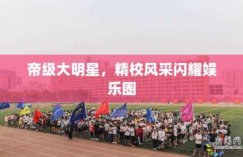 帝级大明星,精校风采闪耀娱乐圈