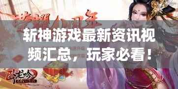 斩神游戏最新资讯视频汇总,玩家必看!