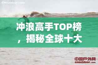 冲浪高手TOP榜，揭秘全球十大顶级冲浪选手排名！