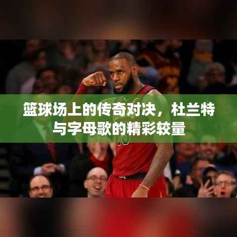 篮球场上的传奇对决,杜兰特与字母歌的精彩较量